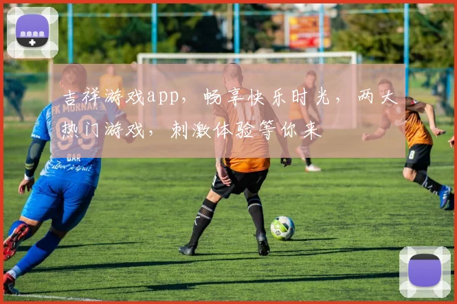 吉祥游戏app，畅享快乐时光，两大热门游戏，刺激体验等你来