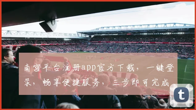 南宫平台注册app官方下载，一键登录，畅享便捷服务，三步即可完成，不容错过