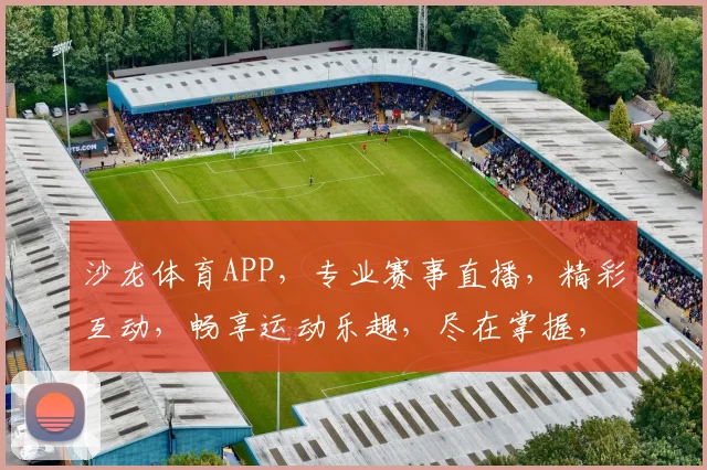沙龙体育APP，专业赛事直播，精彩互动，畅享运动乐趣，尽在掌握，不容错过