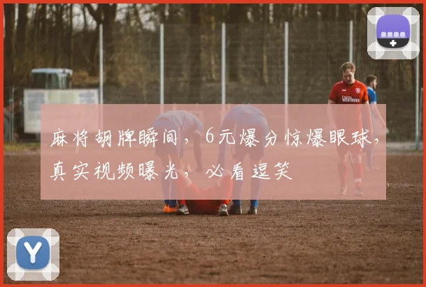 麻将胡牌瞬间，6元爆分惊爆眼球，真实视频曝光，必看逗笑