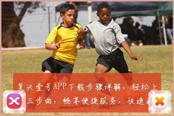 复兴壹号APP下载步骤详解，轻松上手三步曲，畅享便捷服务，快速获取