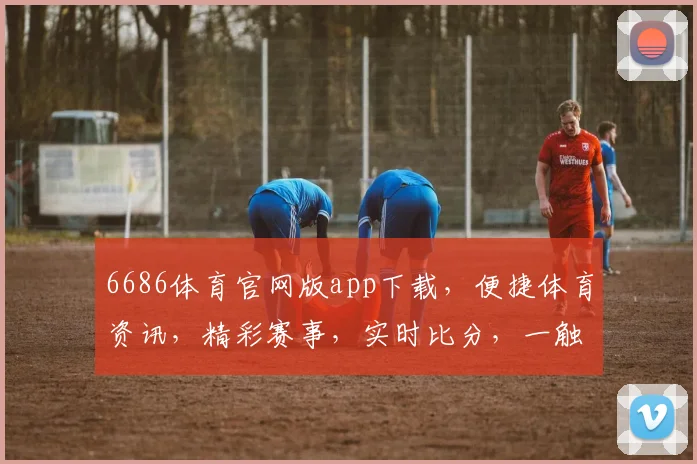 6686体育官网版app下载，便捷体育资讯，精彩赛事，实时比分，一触即达，快来下载体验