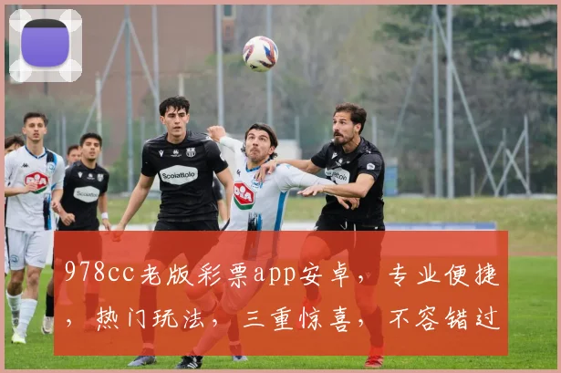 978cc老版彩票app安卓，专业便捷，热门玩法，三重惊喜，不容错过