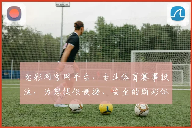 竞彩网官网平台，专业体育赛事投注，为您提供便捷、安全的购彩体验，尽享精彩赛事