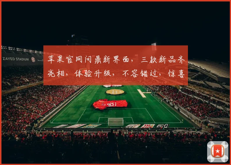 苹果官网问鼎新界面，三款新品齐亮相，体验升级，不容错过，惊喜连连，抢鲜看