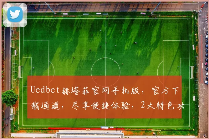 Uedbet赫塔菲官网手机版，官方下载通道，尽享便捷体验，2大特色功能不容错过