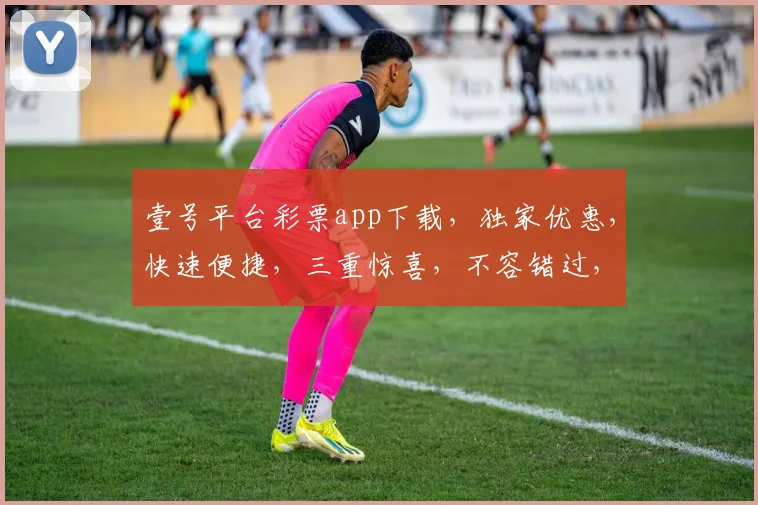 壹号平台彩票app下载，独家优惠，快速便捷，三重惊喜，不容错过，立即下载