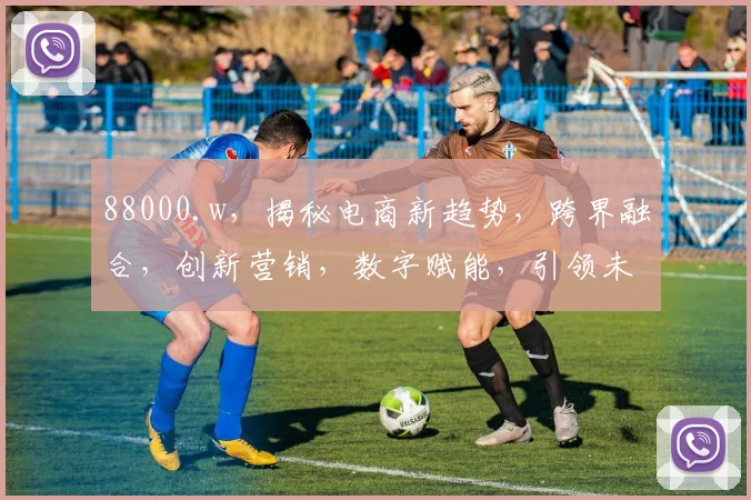 88000.w，揭秘电商新趋势，跨界融合，创新营销，数字赋能，引领未来