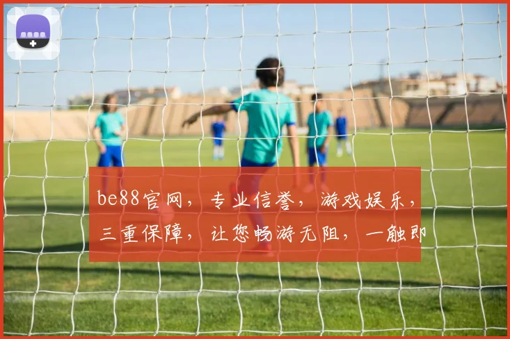 be88官网，专业信誉，游戏娱乐，三重保障，让您畅游无阻，一触即达
