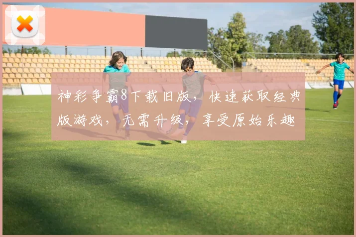 神彩争霸8下载旧版，快速获取经典版游戏，无需升级，享受原始乐趣，立即下载体验