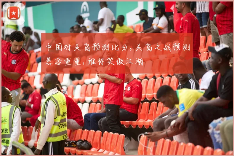 中国对关岛预测比分,关岛之战预测悬念重重,谁将笑傲江湖