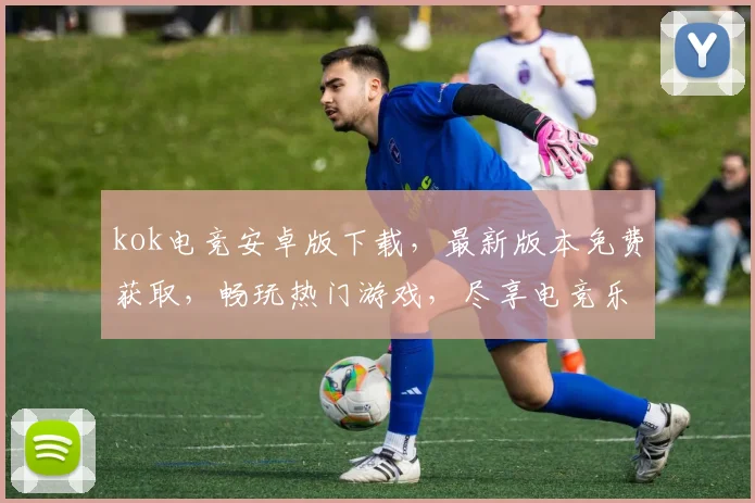 kok电竞安卓版下载，最新版本免费获取，畅玩热门游戏，尽享电竞乐趣，不容错过